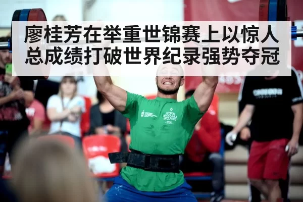 廖桂芳在举重世锦赛上以惊人总成绩打破世界纪录强势夺冠