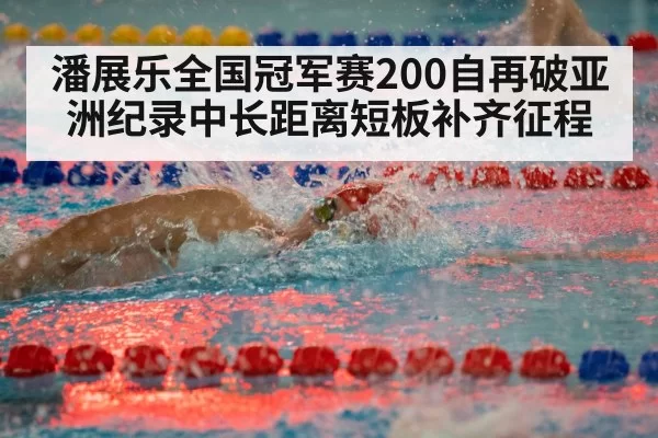 潘展乐全国冠军赛200自再破亚洲纪录中长距离短板补齐征程