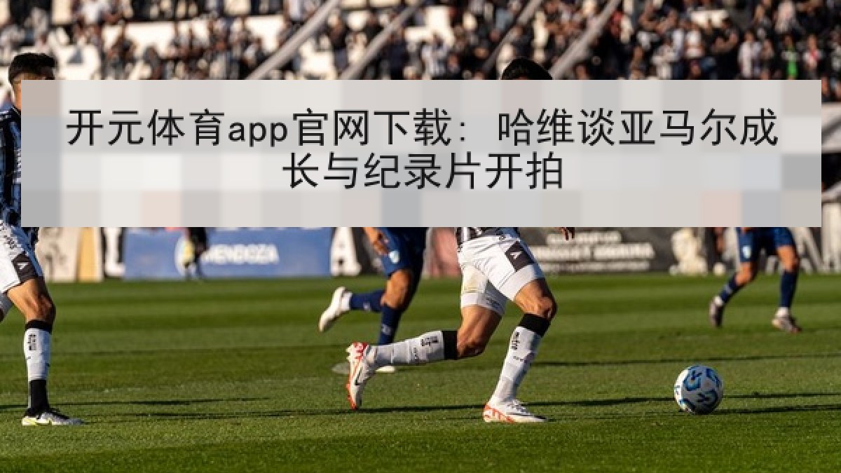 开元体育app官网下载: 哈维谈亚马尔成长与纪录片开拍