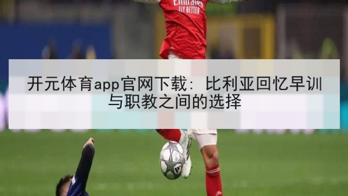 开元体育app官网下载: 比利亚回忆早训与职教之间的选择